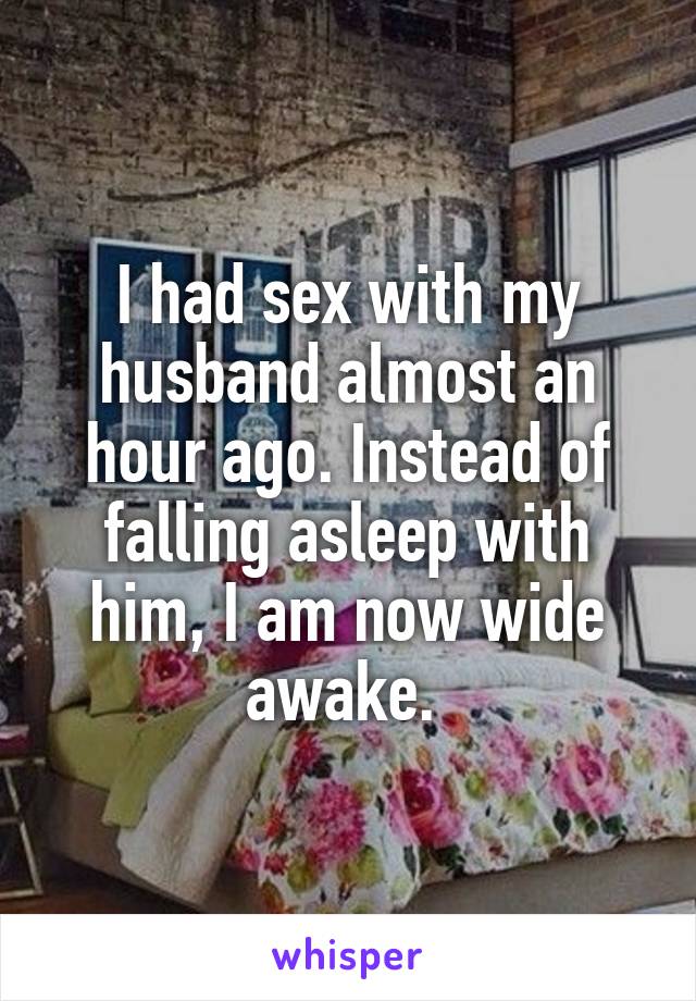 I had sex with my husband almost an hour ago. Instead of falling asleep with him, I am now wide awake. 