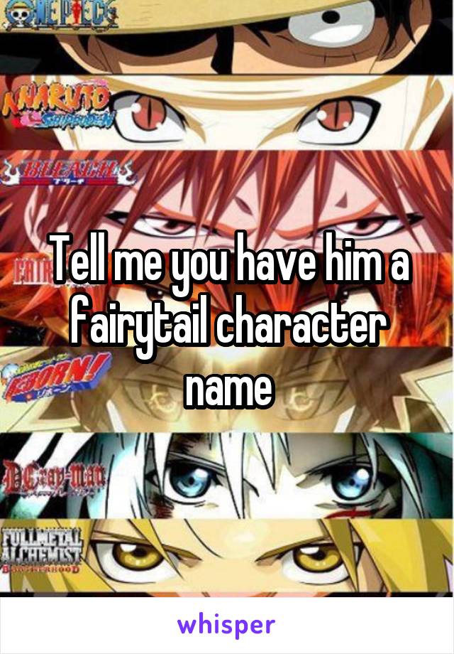 Tell me you have him a fairytail character name