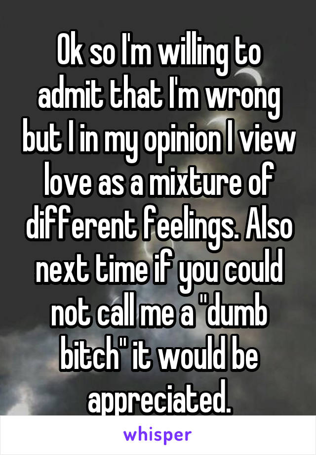 Ok so I'm willing to admit that I'm wrong but I in my opinion I view love as a mixture of different feelings. Also next time if you could not call me a "dumb bitch" it would be appreciated.