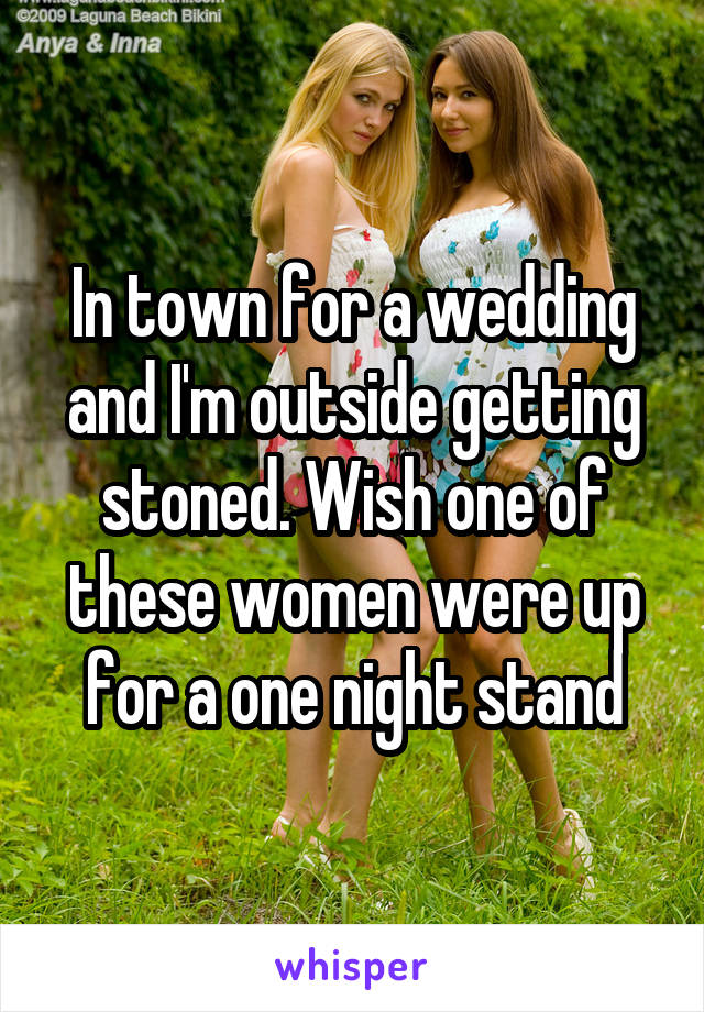 In town for a wedding and I'm outside getting stoned. Wish one of these women were up for a one night stand