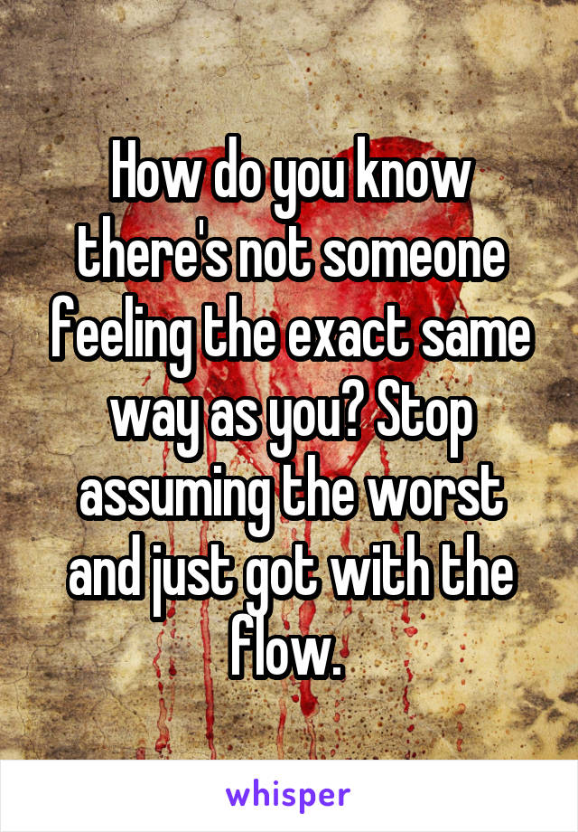 How do you know there's not someone feeling the exact same way as you? Stop assuming the worst and just got with the flow. 