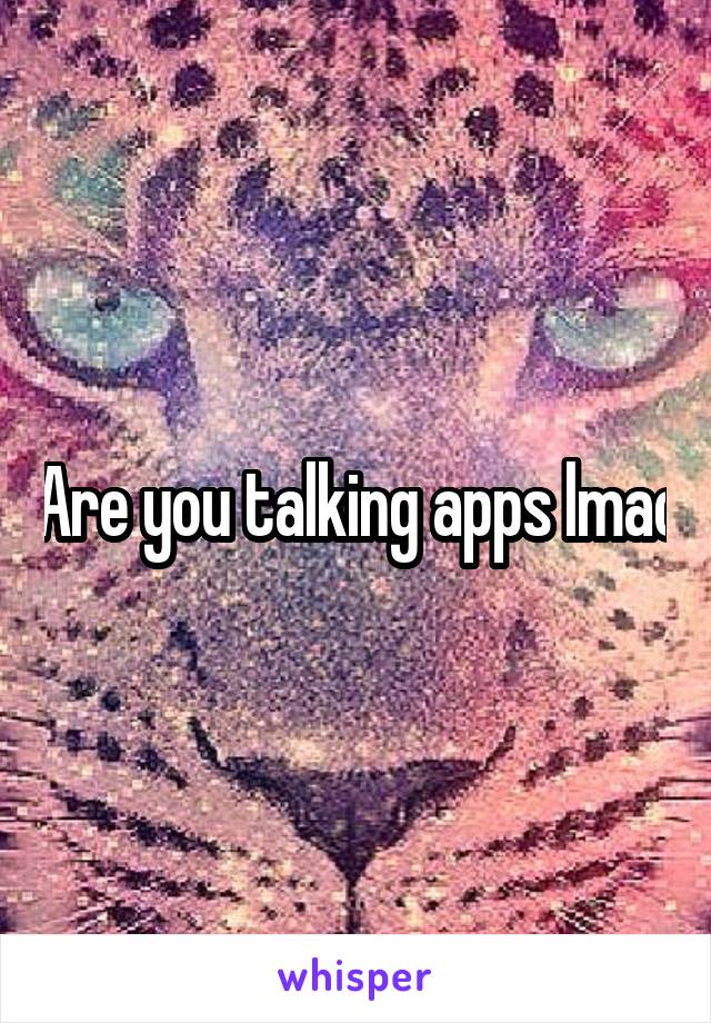 Are you talking apps lmao