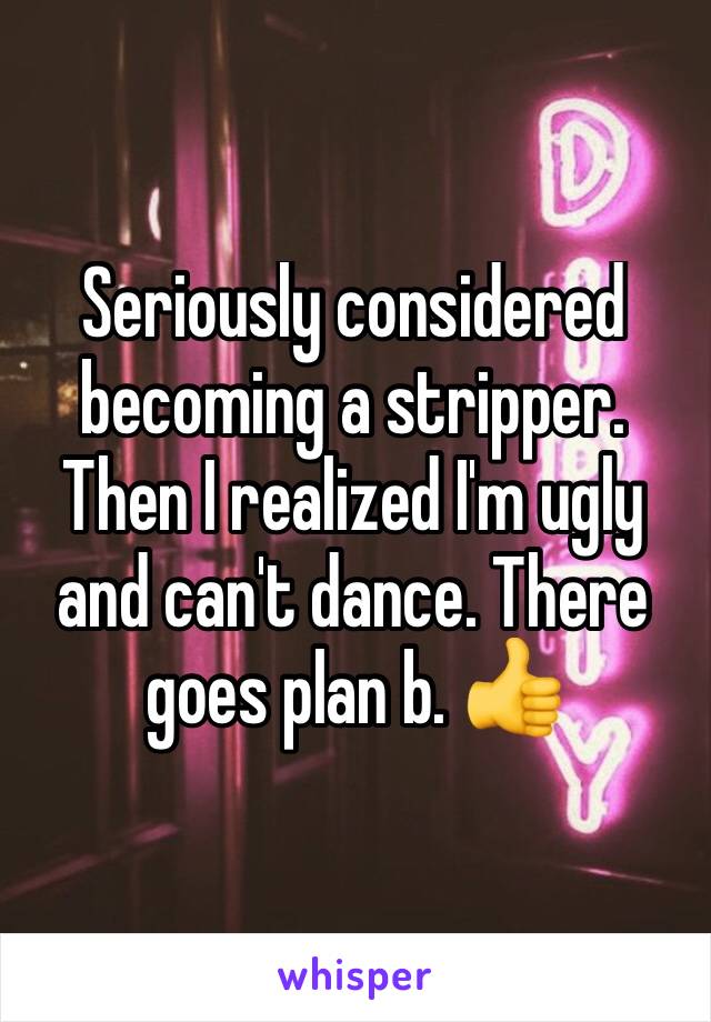 Seriously considered becoming a stripper. Then I realized I'm ugly and can't dance. There goes plan b. 👍