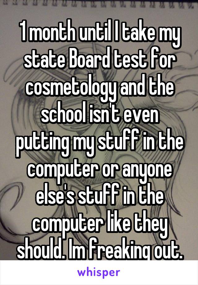 1 month until I take my state Board test for cosmetology and the school isn't even putting my stuff in the computer or anyone else's stuff in the computer like they should. Im freaking out.