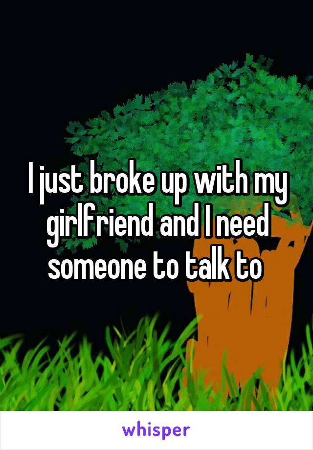 I just broke up with my girlfriend and I need someone to talk to 