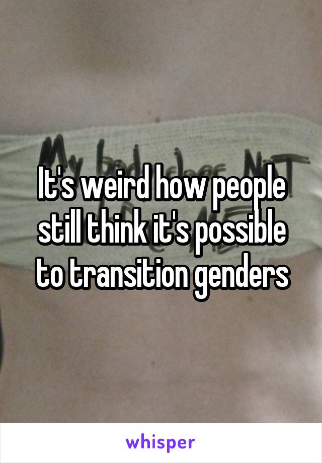 It's weird how people still think it's possible to transition genders