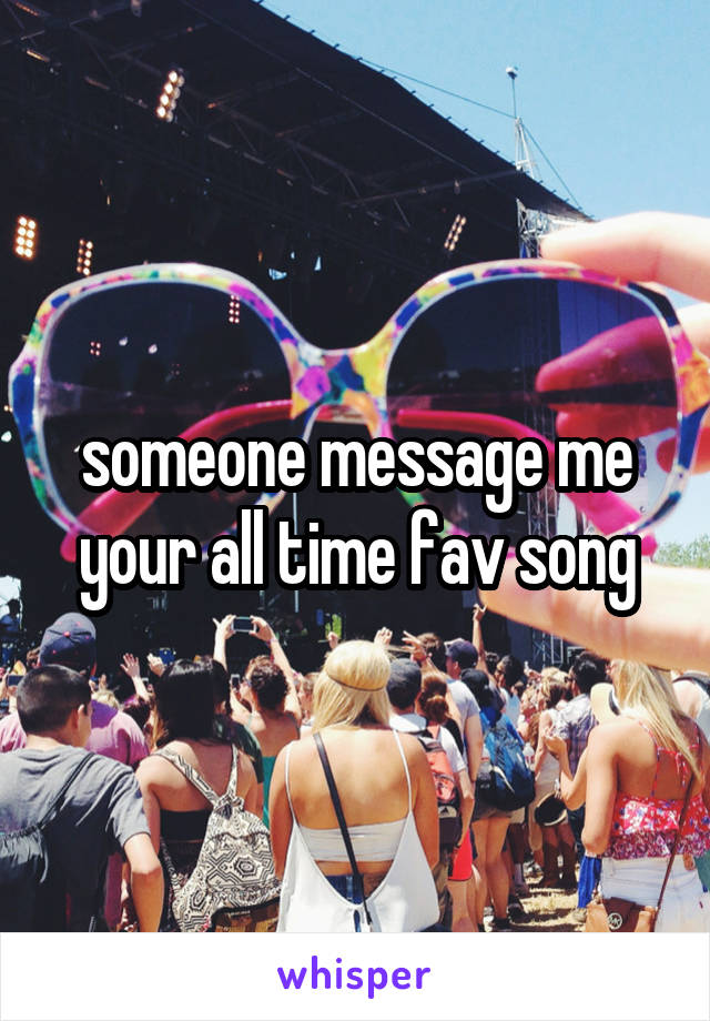 someone message me your all time fav song