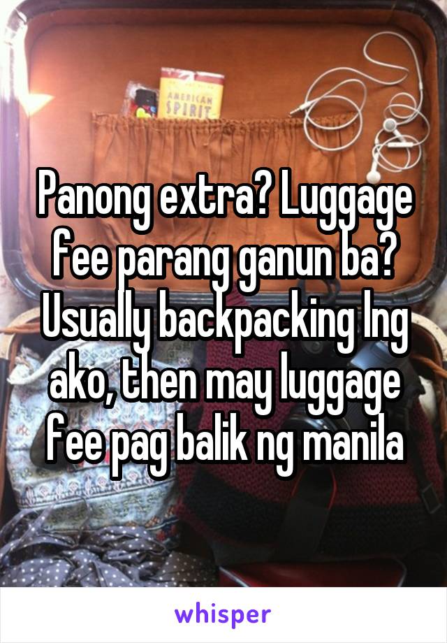 Panong extra? Luggage fee parang ganun ba?
Usually backpacking lng ako, then may luggage fee pag balik ng manila