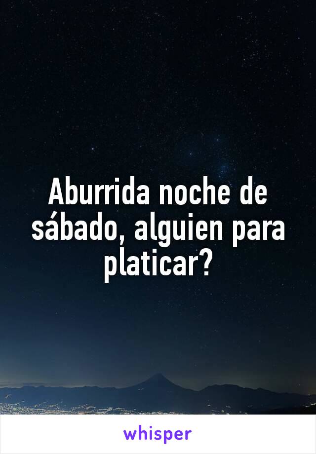 Aburrida noche de sábado, alguien para platicar?