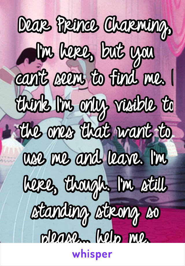 Dear Prince Charming,
I'm here, but you can't seem to find me. I think I'm only visible to the ones that want to use me and leave. I'm here, though. I'm still standing strong so please... help me.