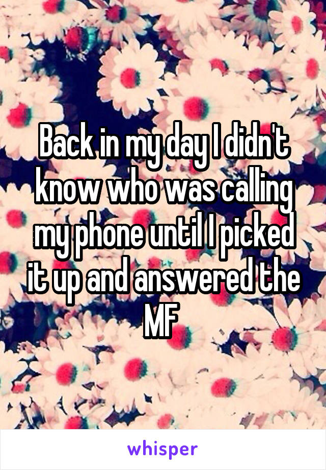 Back in my day I didn't know who was calling my phone until I picked it up and answered the MF 