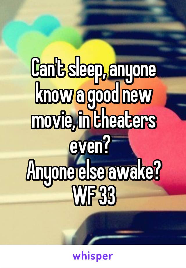 Can't sleep, anyone know a good new movie, in theaters even?  
Anyone else awake?
WF 33