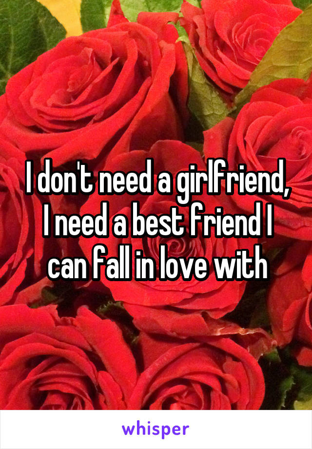 I don't need a girlfriend, I need a best friend I can fall in love with