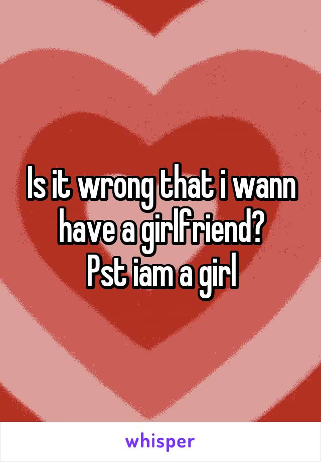 Is it wrong that i wann have a girlfriend?
Pst iam a girl