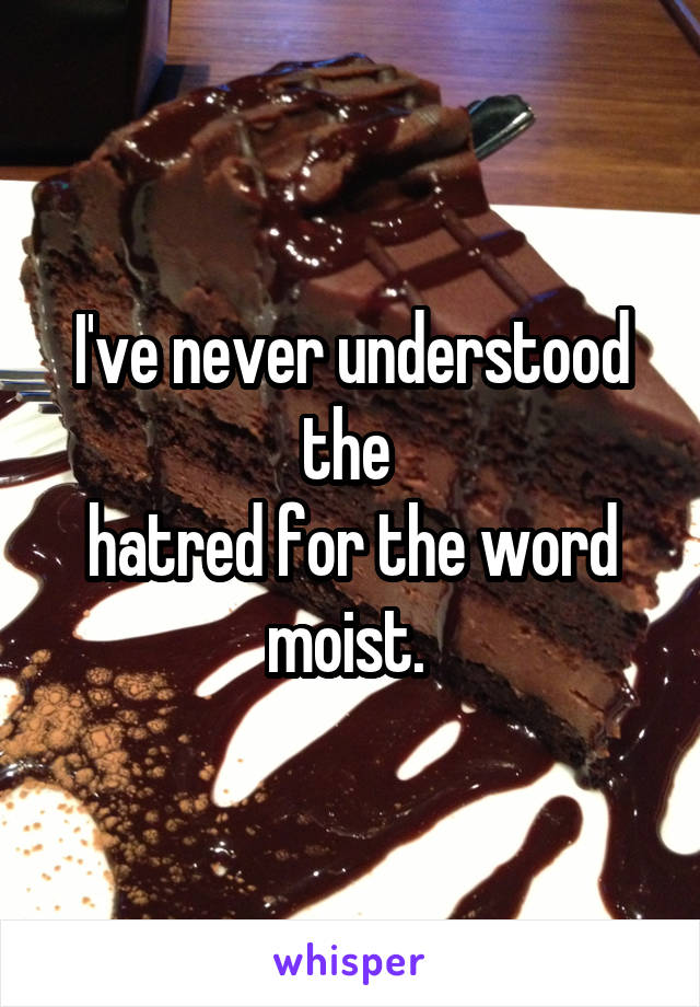 I've never understood the 
hatred for the word moist. 