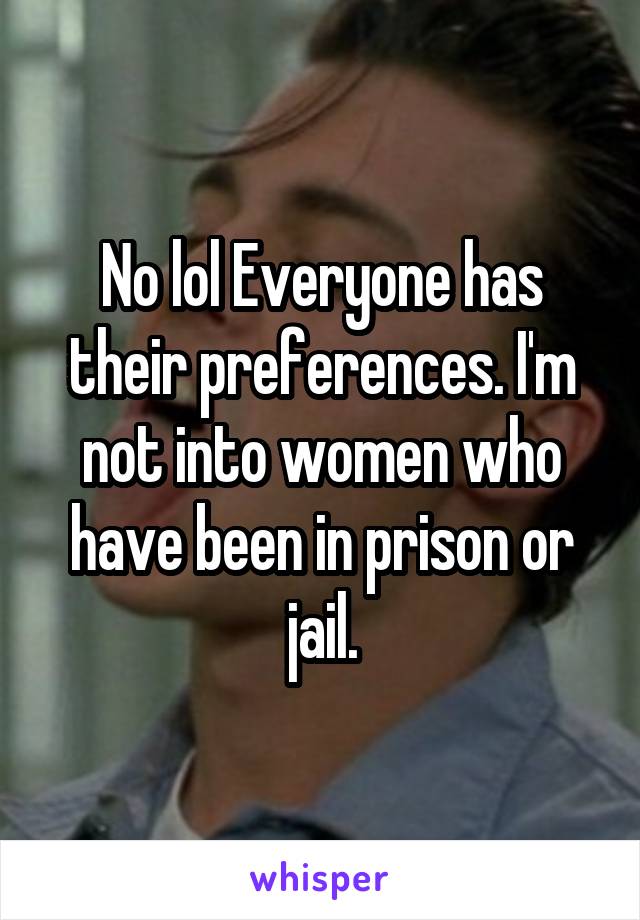 No lol Everyone has their preferences. I'm not into women who have been in prison or jail.