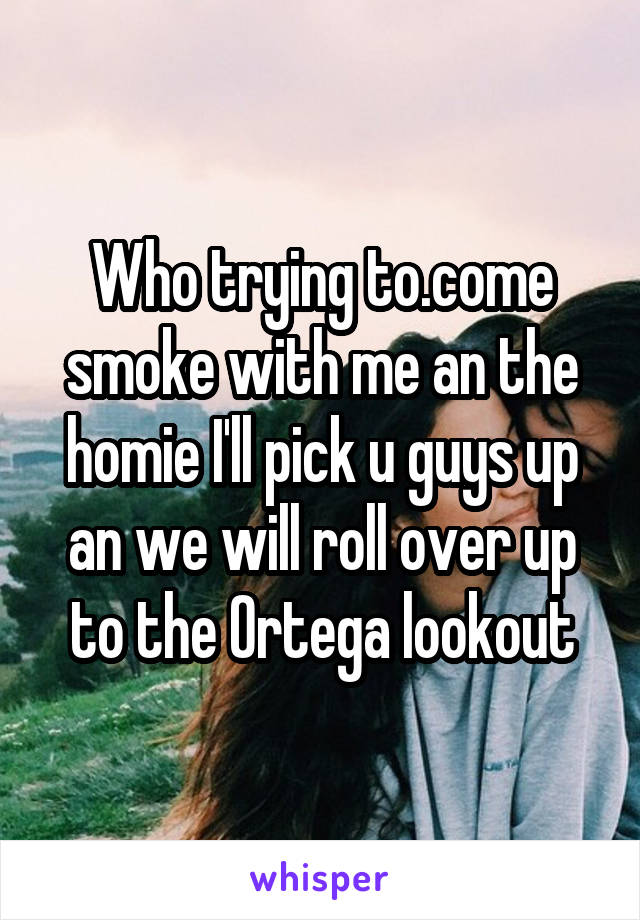 Who trying to.come smoke with me an the homie I'll pick u guys up an we will roll over up to the Ortega lookout