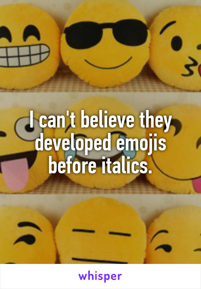 I can't believe they developed emojis before italics.