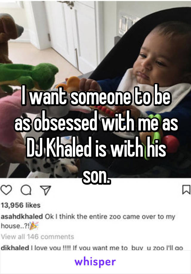 I want someone to be as obsessed with me as DJ Khaled is with his son.