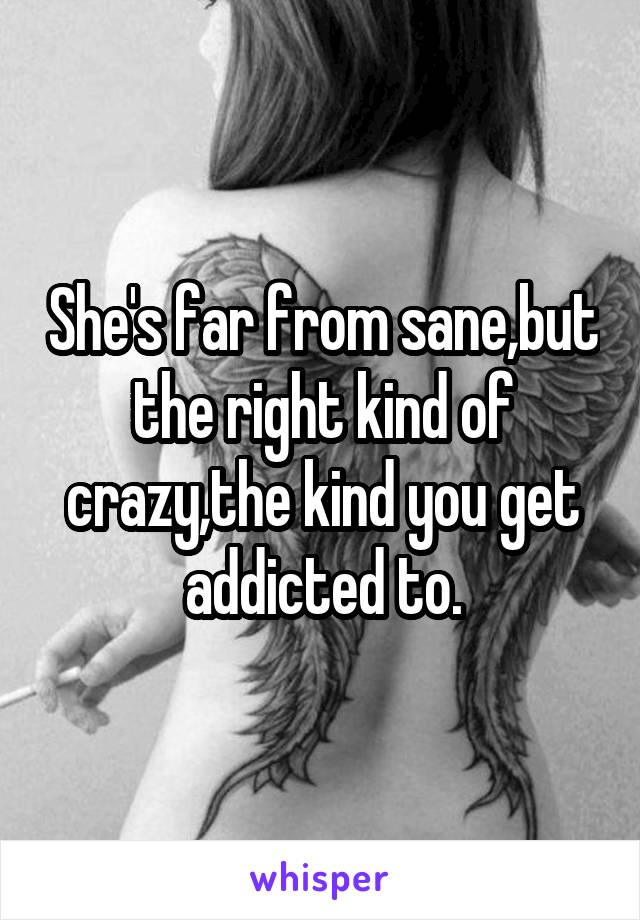 She's far from sane,but the right kind of crazy,the kind you get addicted to.