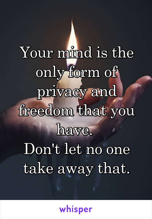 Your mind is the only form of privacy and freedom that you have. 
Don't let no one take away that.