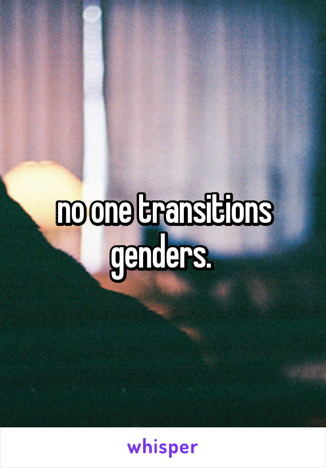 no one transitions genders. 