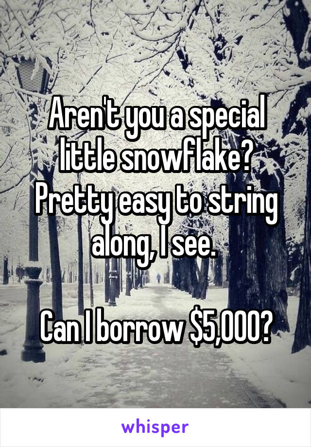 Aren't you a special little snowflake? Pretty easy to string along, I see. 

Can I borrow $5,000?