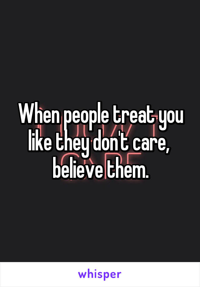 When people treat you like they don't care,  believe them.