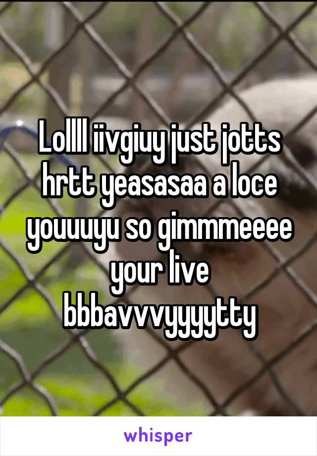 Lollll iivgiuy just jotts hrtt yeasasaa a loce youuuyu so gimmmeeee your live bbbavvvyyyytty