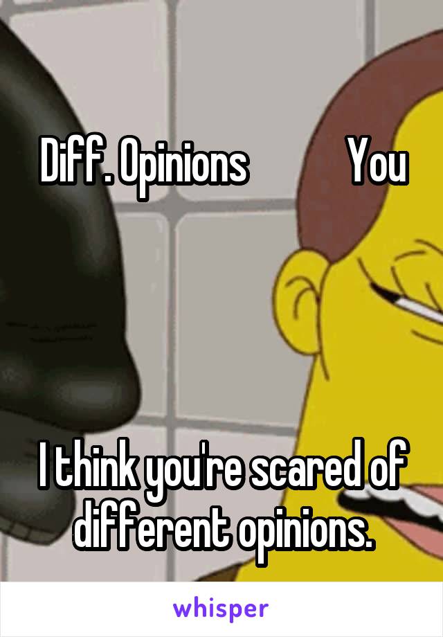 
Diff. Opinions            You




I think you're scared of different opinions.