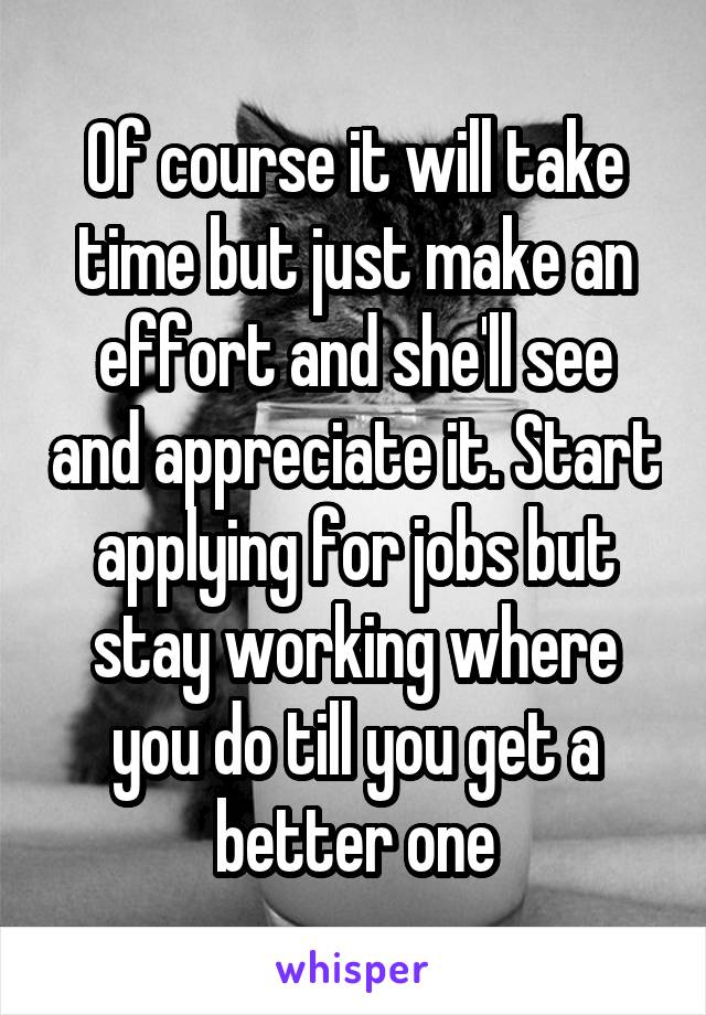 Of course it will take time but just make an effort and she'll see and appreciate it. Start applying for jobs but stay working where you do till you get a better one