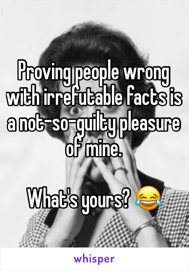 Proving people wrong with irrefutable facts is a not-so-guilty pleasure of mine.

What's yours? 😂