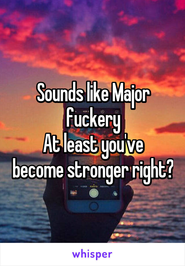 Sounds like Major fuckery
At least you've become stronger right?