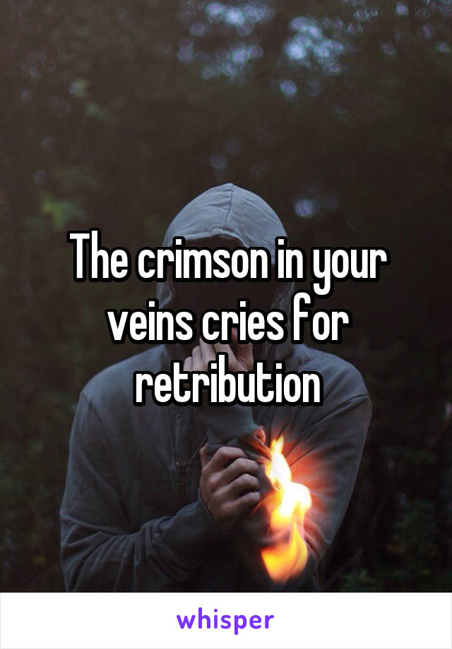 The crimson in your veins cries for retribution