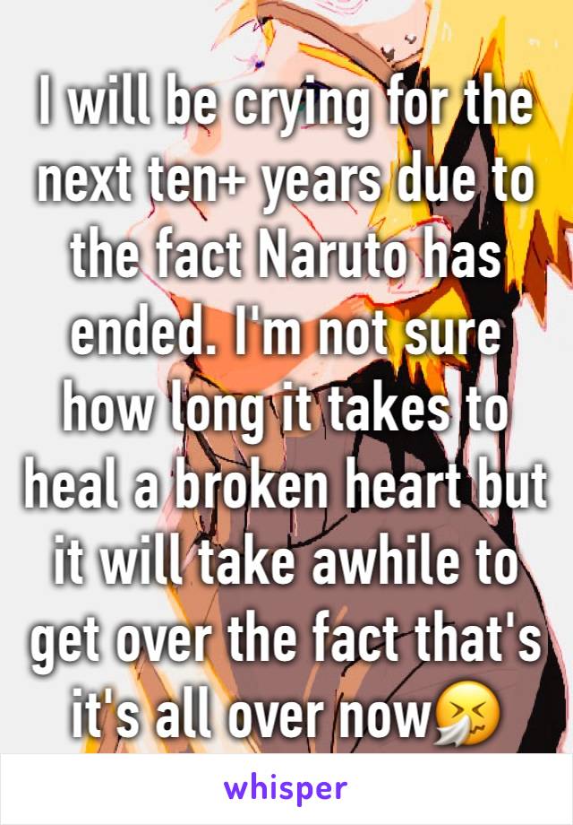 I will be crying for the next ten+ years due to the fact Naruto has ended. I'm not sure how long it takes to heal a broken heart but it will take awhile to get over the fact that's it's all over now🤧