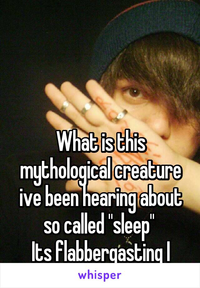 




What is this mythological creature ive been hearing about so called "sleep" 
Its flabbergasting I say