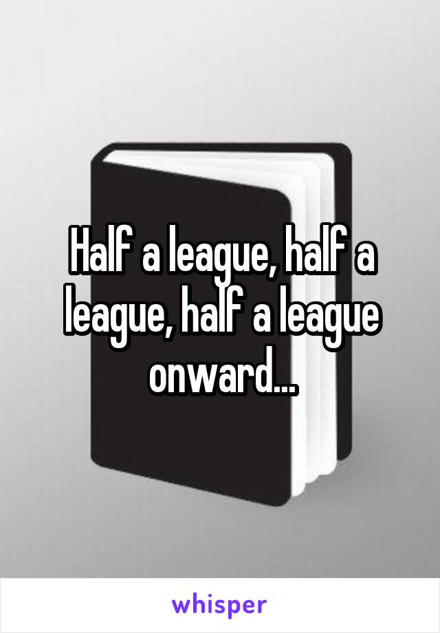 Half a league, half a league, half a league onward...