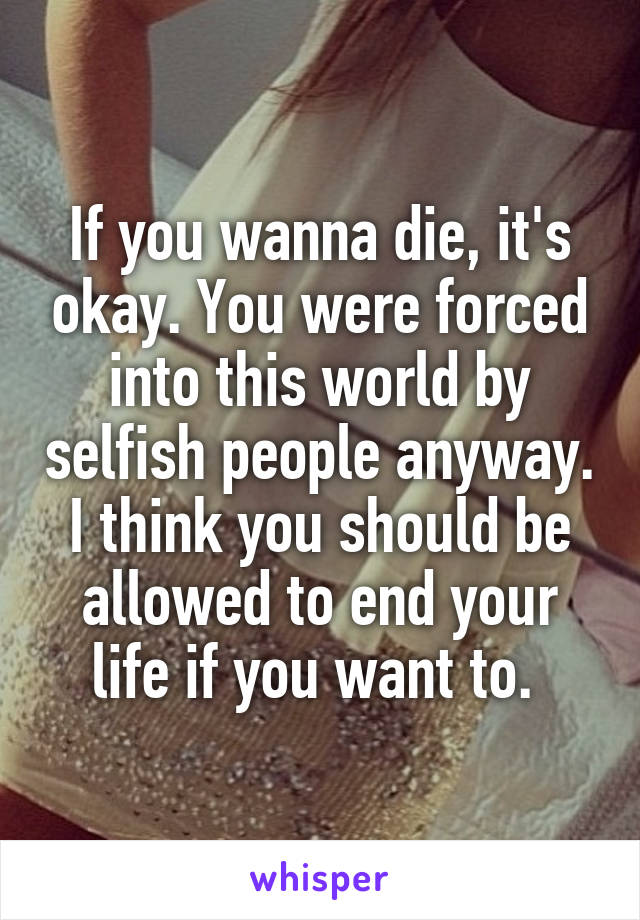 If you wanna die, it's okay. You were forced into this world by selfish people anyway. I think you should be allowed to end your life if you want to. 