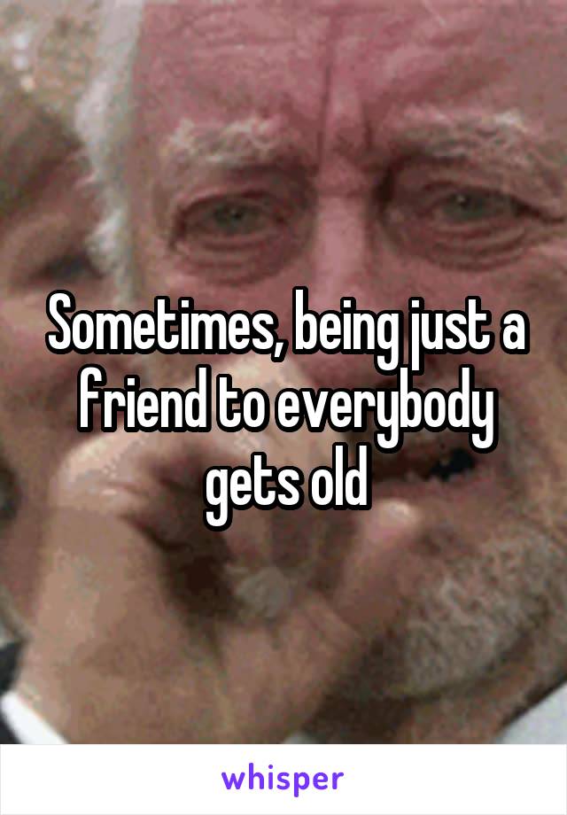 Sometimes, being just a friend to everybody gets old