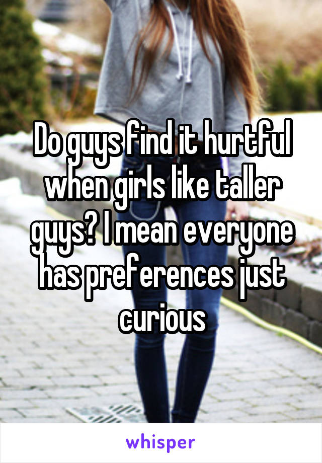 Do guys find it hurtful when girls like taller guys? I mean everyone has preferences just curious