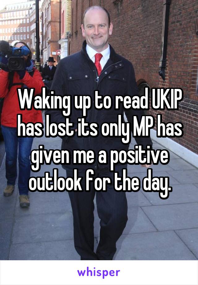 Waking up to read UKIP has lost its only MP has given me a positive outlook for the day.