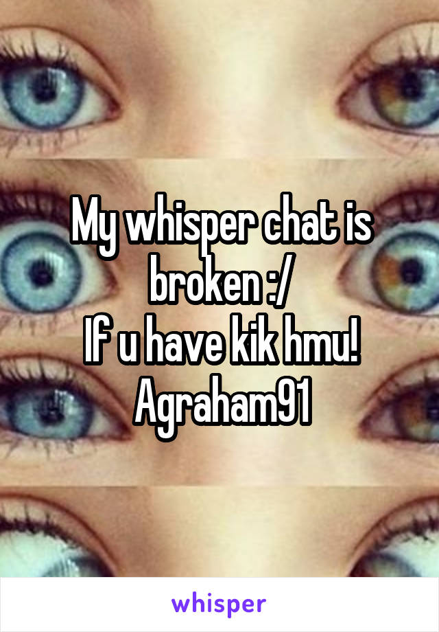 My whisper chat is broken :/
If u have kik hmu!
Agraham91