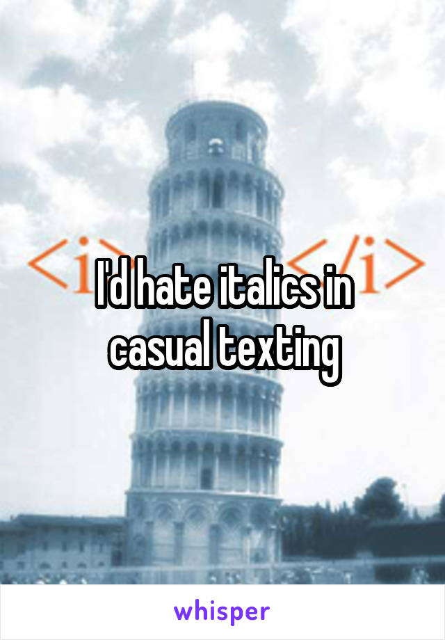 I'd hate italics in
casual texting