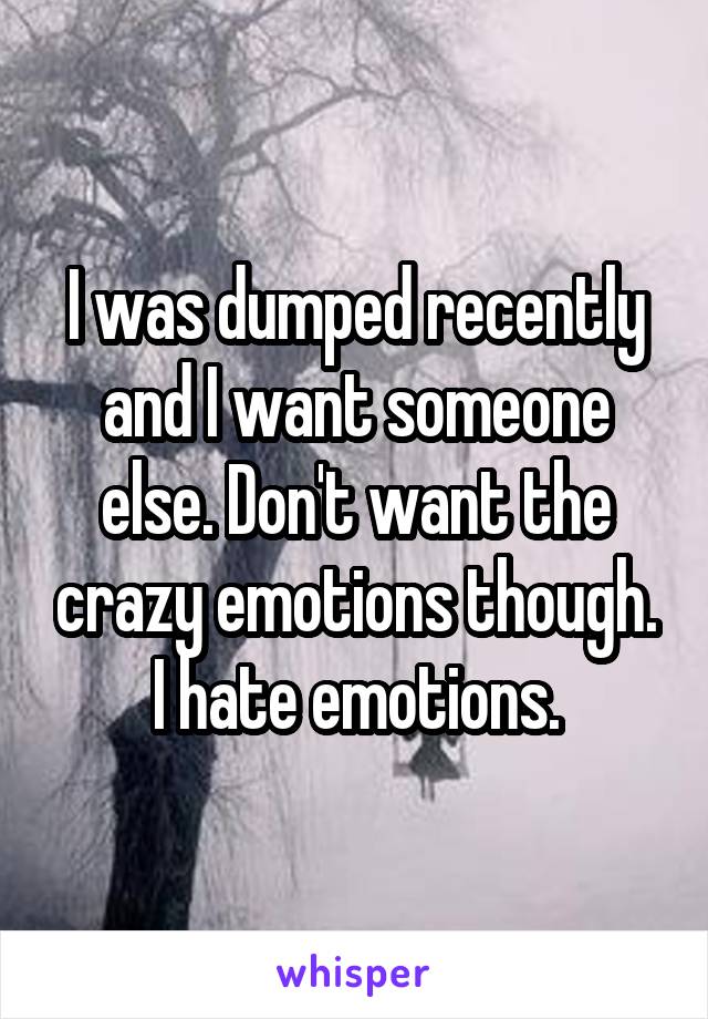 I was dumped recently and I want someone else. Don't want the crazy emotions though. I hate emotions.