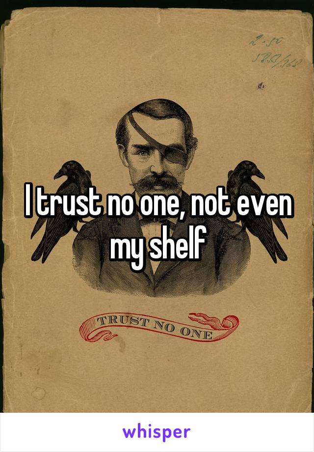 I trust no one, not even my shelf