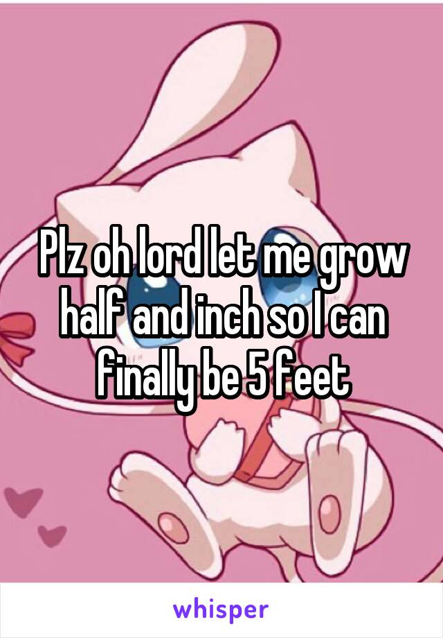 Plz oh lord let me grow half and inch so I can finally be 5 feet