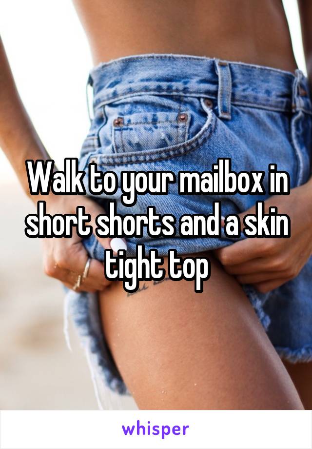 Walk to your mailbox in short shorts and a skin tight top