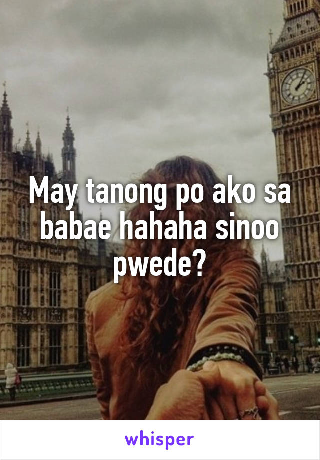 May tanong po ako sa babae hahaha sinoo pwede?