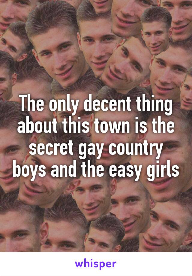 The only decent thing about this town is the secret gay country boys and the easy girls