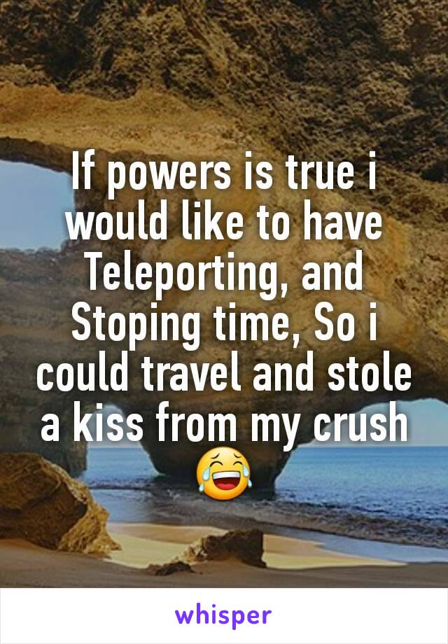 If powers is true i would like to have Teleporting, and Stoping time, So i could travel and stole a kiss from my crush 😂